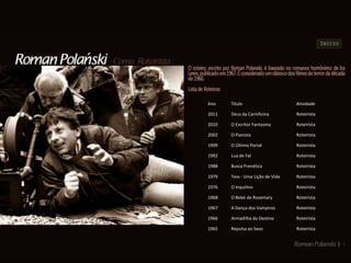 ÍNICIO




Ano    Título                     Atividade

2011   Deus da Carnificina        Roteirista

2010   O Escritor Fantasma        Roteirista

2002   O Pianista                 Roteirista

1999   O Último Portal            Roteirista

1992   Lua de Fel                 Roteirista

1988   Busca Frenética            Roteirista

1979   Tess - Uma Lição de Vida   Roteirista

1976   O Inquilino                Roteirista

1968   O Bebé de Rosemary         Roteirista

1967   A Dança dos Vampiros       Roteirista

1966   Armadilha do Destino       Roteirista

1965   Repulsa ao Sexo            Roteirista
 