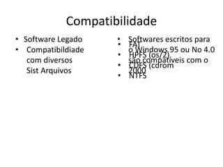 Compatibilidade
• Software Legado   •   Softwares escritos para
                    •   FAT
• Compatibildiade       o Windows 95 ou No 4.0
                    •   HPFS (os/2)
   com diversos         são compatíveis com o
                    •   CDFS (cdrom
   Sist Arquivos        2000
                    •   NTFS
 
