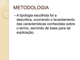 METODOLOGIA
   A tipologia escolhida foi a
    descritiva, ocorrendo o levantamento
    das características conhecidas sobre
    o termo, servindo de base para tal
    explicação.
 