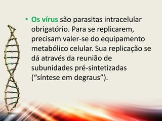• Os vírus são parasitas intracelular
  obrigatório. Para se replicarem,
  precisam valer-se do equipamento
  metabólico celular. Sua replicação se
  dá através da reunião de
  subunidades pré-sintetizadas
  (“síntese em degraus”).
 