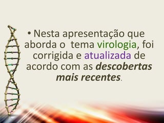 • Nesta apresentação que
aborda o tema virologia, foi
   corrigida e atualizada de
acordo com as descobertas
        mais recentes.
 