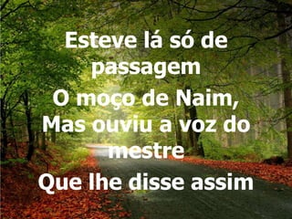 Esteve lá só de
    passagem
 O moço de Naim,
Mas ouviu a voz do
      mestre
Que lhe disse assim
 