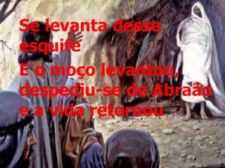 Se levanta desse
esquife
E o moço levantou,
despediu-se de Abraão
e a vida retornou
 