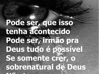 Pode ser, que isso
tenha acontecido
Pode ser, irmão pra
Deus tudo é possível
Se somente crer, o
sobrenatural de Deus
 