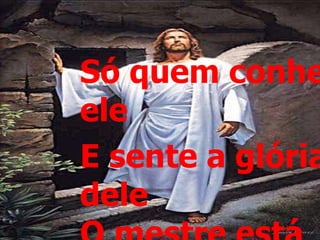 Só quem conhe
ele
E sente a glória
dele
 