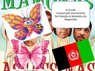 Eu fundei
 A Associação Internacional
De Proteção às Borboletas do
        Afeganistão
 