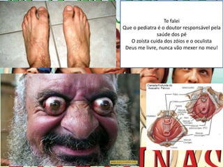 Te falei
Que o pediatra é o doutor responsável pela
               saúde dos pé
   O zoísta cuida dos zóios e o oculista
 Deus me livre, nunca vão mexer no meu!
 