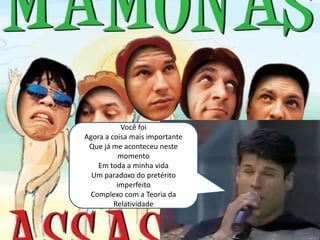 Você foi
Agora a coisa mais importante
 Que já me aconteceu neste
           momento
    Em toda a minha vida
  Um paradoxo do pretérito
          imperfeito
 Complexo com a Teoria da
         Relatividade
 