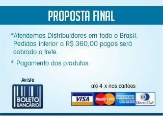 PROPOSTA FINAL
Avista
*Atendemos Distribuidores em todo o Brasil.
Pedidos inferior a R$ 360,00 pagos será
cobrado o frete.
* Pagamento dos produtos.
até 4 x nos cartões
 
