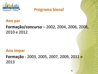 Programa bienal

Ano par
Formação/concurso – 2002, 2004, 2006, 2008,
2010 e 2012



Ano ímpar
Formação - 2003, 2005, 2007, 2009, 2011 e
2013
                                  4
 