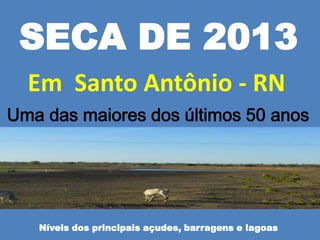 SECA DE 2013
  Em Santo Antônio - RN
Uma das maiores dos últimos 50 anos




   Níveis dos principais açudes, barragens e lagoas
 