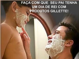FAÇA COM QUE SEU PAI TENHA
     UM DIA DE REI COM
    PRODUTOS GILLETTE!
 