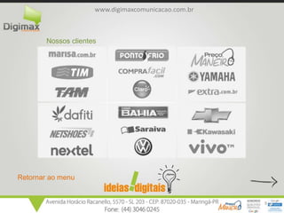 www.digimaxcomunicacao.com.br



        Nossos clientes




Retornar ao menu


                                                      9
 