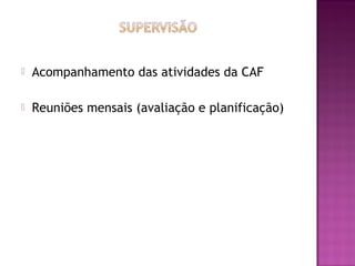    Acompanhamento das atividades da CAF

   Reuniões mensais (avaliação e planificação)
 