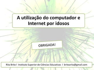 A utilização do computador e
                Internet por idosos




Rita Brito l Instituto Superior de Ciências Educativas l britoarita@gmail.com
 