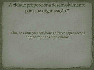 • Sim, nas situações cotidianas oferece capacitação e
aprendizado aos funcionários .
 