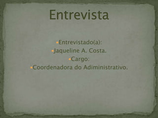 Entrevistado(a):
Jaqueline A. Costa.
Cargo:
Coordenadora do Adiministrativo.
 