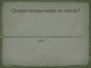 Estamos em Salinas a 6 anos, mas a empresa existe há 32
anos.
 
