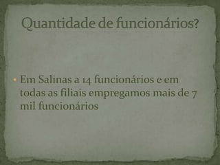 • Em Salinas a 14 funcionários e em
todas as filiais empregamos mais de 7
mil funcionários
 