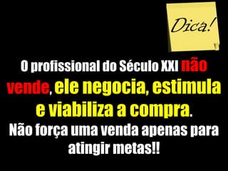 O profissional do Século XXI não
vende, ele negocia, estimula
e viabiliza a compra.
Não força uma venda apenas para
atingir metas!!
 