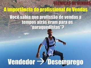 A importância do profissional de Vendas
Você sabia que profissão de vendas a
tempos atrás eram para os
“paraquedistas”?
Vendedor  Desemprego
 