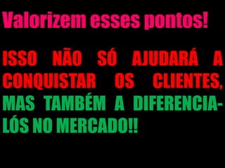 Valorizem esses pontos!
ISSO NÃO SÓ AJUDARÁ A
CONQUISTAR OS CLIENTES,
MAS TAMBÉM A DIFERENCIA-
LÓS NO MERCADO!!
 