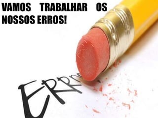 VAMOS TRABALHAR OS
NOSSOS ERROS!
 