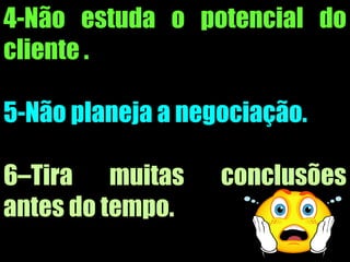 4-Não estuda o potencial do
cliente .
5-Não planeja a negociação.
6–Tira muitas conclusões
antes do tempo.
 