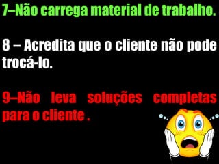 7–Não carrega material de trabalho.
8 – Acredita que o cliente não pode
trocá-lo.
9–Não leva soluções completas
para o cliente .
 