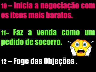 10 – Inicia a negociação com
os itens mais baratos.
11– Faz a venda como um
pedido de socorro.
12 – Foge das Objeções .
 