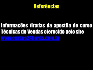 Informações tiradas da apostila do curso
Técnicas de Vendas oferecido pelo site
www.cursos24horas.com.br
Referências
 