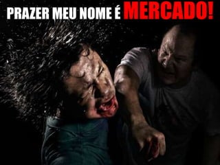 PRAZER MEU NOME É MERCADO!
 