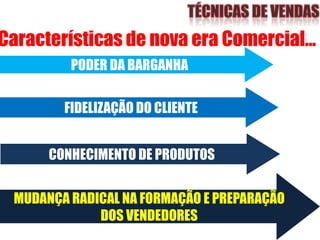 CONHECIMENTO DE PRODUTOS
FIDELIZAÇÃO DO CLIENTE
PODER DA BARGANHA
Características de nova era Comercial...
MUDANÇA RADICAL NA FORMAÇÃO E PREPARAÇÃO
DOS VENDEDORES
 