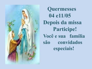 Quermesses
04 e11/05
Depois da missa
Participe!
Você e sua família
são convidados
especiais!
 