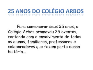 Para comemorar seus 25 anos, o
Colégio Arbos promoveu 25 eventos,
contando com o envolvimento de todos
os alunos, familiares, professores e
colaboradores que fazem parte dessa
história...
 