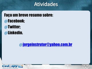 Faça um breve resumo sobre:
@Facebook;
@Twitter;
@Linkedin.
@jorgeinstrutor@yahoo.com.br