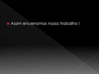  Assim encerramos nosso trabalho !
 
