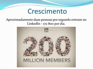 Crescimento
Aproximadamente duas pessoas por segundo entram no
LinkedIn - 172 800 por dia.
 