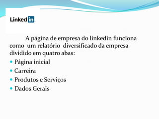 A página de empresa do linkedin funciona
como um relatório diversificado da empresa
dividido em quatro abas:
 Página inicial
 Carreira
 Produtos e Serviços
 Dados Gerais
 