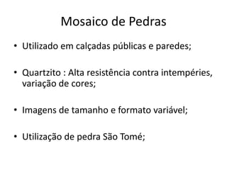 Mosaico de Pedras
• Utilizado em calçadas públicas e paredes;
• Quartzito : Alta resistência contra intempéries,
variação de cores;
• Imagens de tamanho e formato variável;
• Utilização de pedra São Tomé;
 