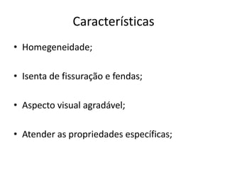 Características
• Homegeneidade;
• Isenta de fissuração e fendas;
• Aspecto visual agradável;
• Atender as propriedades específicas;
 