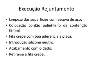 Execução Rejuntamento
• Limpeza das superfícies com escova de aço;
• Colocação cordão polietileno de contenção
(8mm);
• Fita crepe com boa aderência a placa;
• Introdução silicone neutro;
• Acabamento com o dedo;
• Retira-se a fita crepe;
 