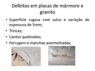 Defeitos em placas de mármore e
granito
• Superfície rugosa com sulco e variação de
espessura de 5mm;
• Trincas;
• Cantos quebrados;
• Ferrugem e manchas avermelhadas;
 