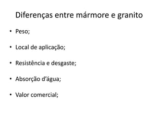 Diferenças entre mármore e granito
• Peso;
• Local de aplicação;
• Resistência e desgaste;
• Absorção d’água;
• Valor comercial;
 