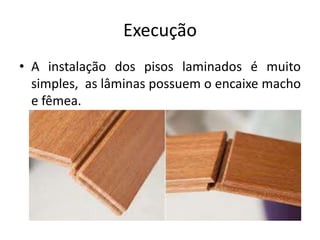 Execução
• A instalação dos pisos laminados é muito
simples, as lâminas possuem o encaixe macho
e fêmea.
 
