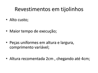Revestimentos em tijolinhos
• Alto custo;
• Maior tempo de execução;
• Peças uniformes em altura e largura,
comprimento variável;
• Altura recomentada 2cm , chegando até 4cm;
 