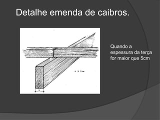 Detalhe emenda de caibros.
Quando a
espessura da terça
for maior que 5cm
 