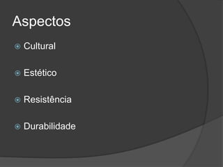 Aspectos
 Cultural
 Estético
 Resistência
 Durabilidade
 