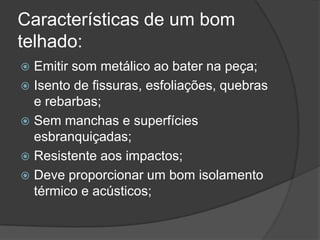 Características de um bom
telhado:
 Emitir som metálico ao bater na peça;
 Isento de fissuras, esfoliações, quebras
e rebarbas;
 Sem manchas e superfícies
esbranquiçadas;
 Resistente aos impactos;
 Deve proporcionar um bom isolamento
térmico e acústicos;
 