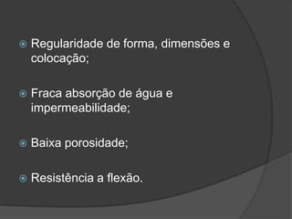  Regularidade de forma, dimensões e
colocação;
 Fraca absorção de água e
impermeabilidade;
 Baixa porosidade;
 Resistência a flexão.
 